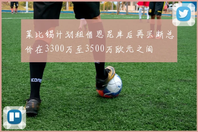 莱比锡计划租借恩昆库后再买断总价在3300万至3500万欧元之间