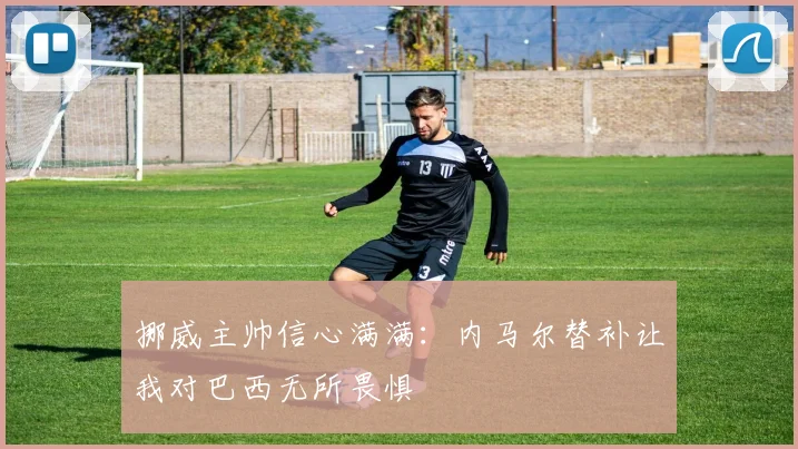 挪威主帅信心满满：内马尔替补让我对巴西无所畏惧