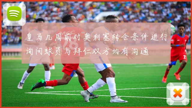皇马几周前对奥利塞转会条件进行询问球员与拜仁双方均有沟通