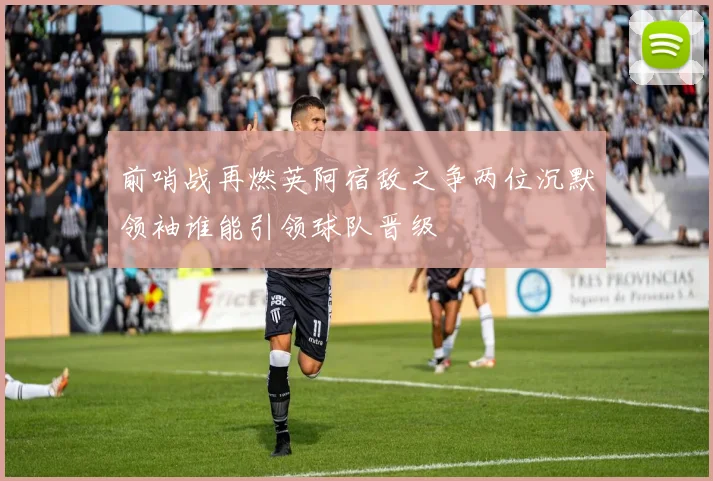 前哨战再燃英阿宿敌之争两位沉默领袖谁能引领球队晋级