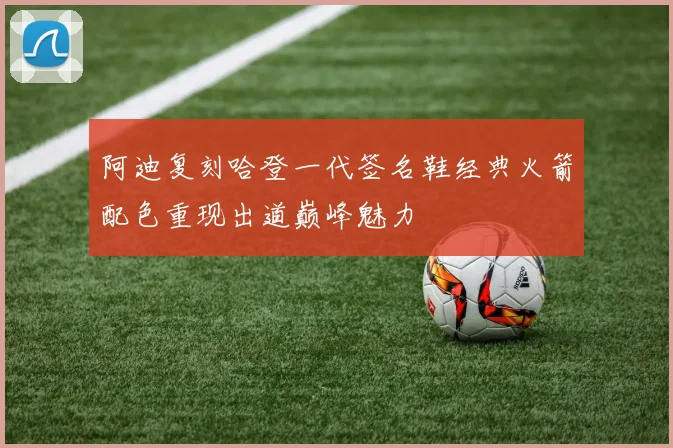 阿迪复刻哈登一代签名鞋经典火箭配色重现出道巅峰魅力