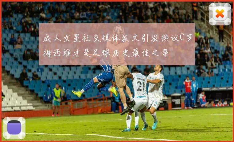 成人女星社交媒体发文引发热议C罗梅西谁才是足球历史最佳之争