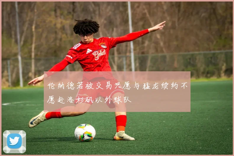 伦纳德若被交易只愿与猛龙续约不愿赴洛杉矶以外球队