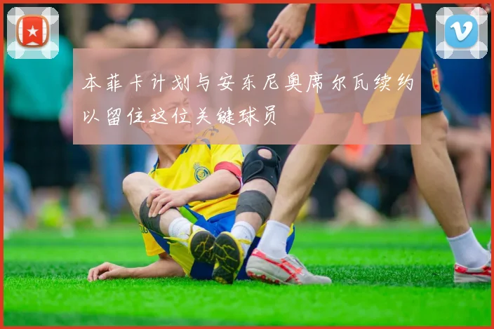 本菲卡计划与安东尼奥席尔瓦续约以留住这位关键球员