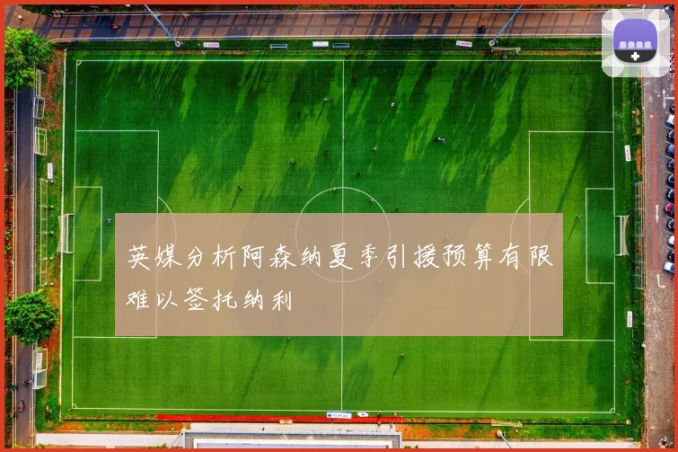 英媒分析阿森纳夏季引援预算有限难以签托纳利