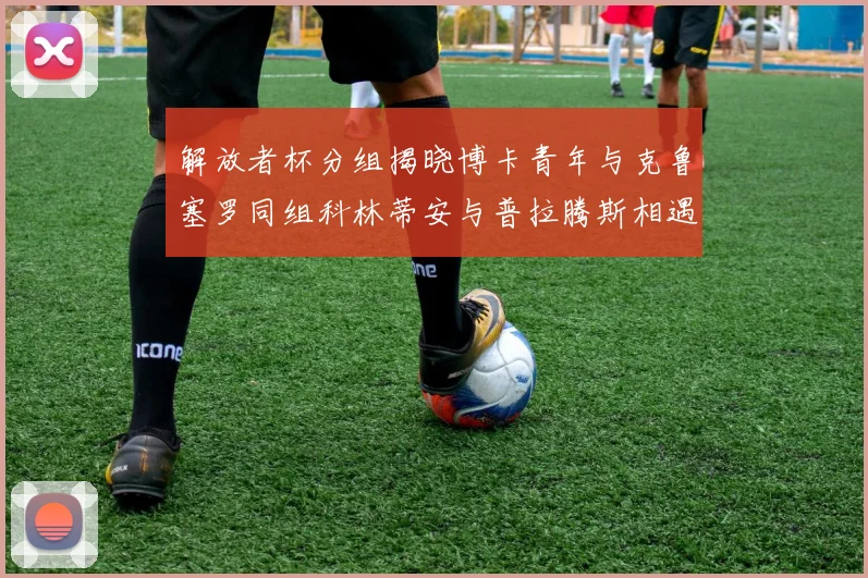 解放者杯分组揭晓博卡青年与克鲁塞罗同组科林蒂安与普拉腾斯相遇