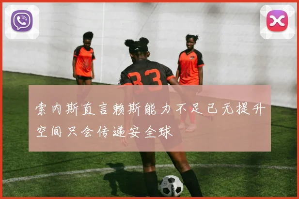 索内斯直言赖斯能力不足已无提升空间只会传递安全球