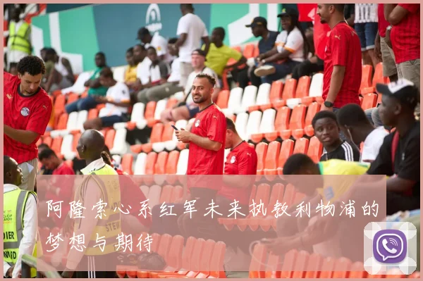 阿隆索心系红军未来执教利物浦的梦想与期待