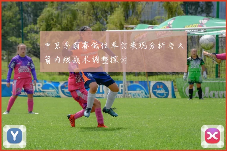 申京季前赛低位单打表现分析与火箭内线战术调整探讨