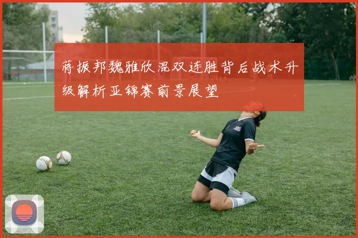 蒋振邦魏雅欣混双连胜背后战术升级解析亚锦赛前景展望