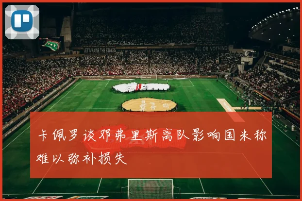 卡佩罗谈邓弗里斯离队影响国米称难以弥补损失