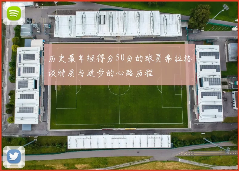 历史最年轻得分50分的球员弗拉格谈特质与进步的心路历程