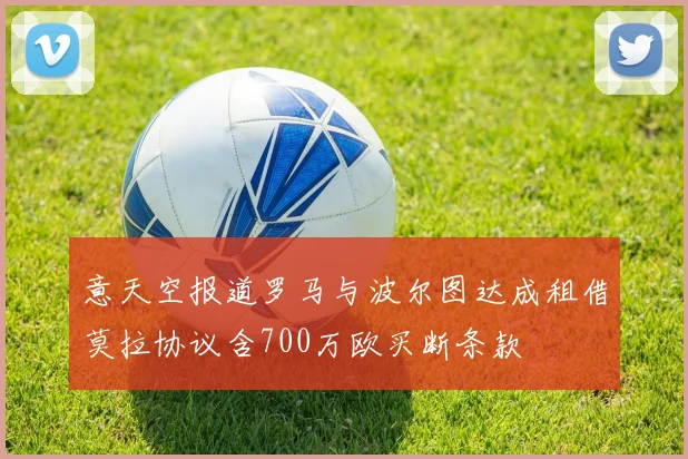 意天空报道罗马与波尔图达成租借莫拉协议含700万欧买断条款