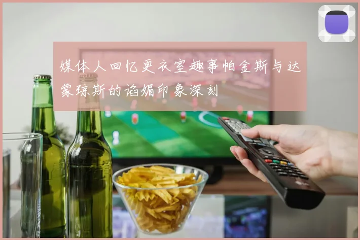 媒体人回忆更衣室趣事帕金斯与达蒙琼斯的谄媚印象深刻