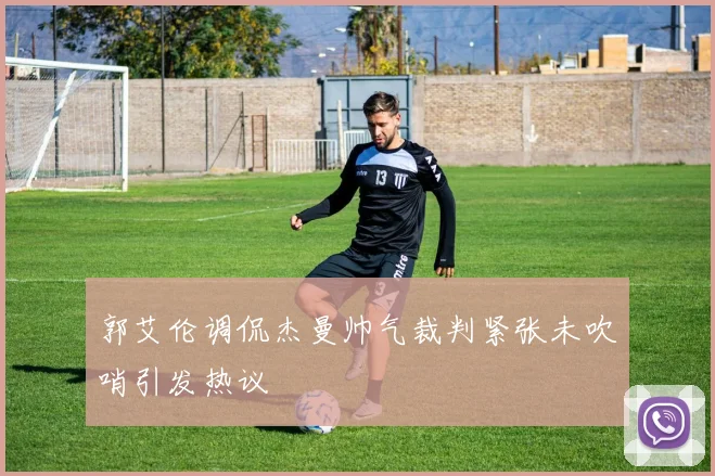 郭艾伦调侃杰曼帅气裁判紧张未吹哨引发热议