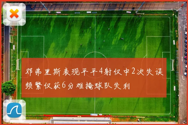 邓弗里斯表现平平4射仅中2次失误频繁仅获6分难掩球队失利