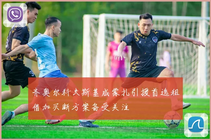 齐奥尔科夫斯基成蒙扎引援首选租借加买断方案备受关注