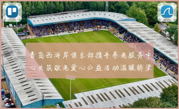 青岛西海岸俱乐部携手养老服务中心共筑敬老爱心公益活动温暖桥梁