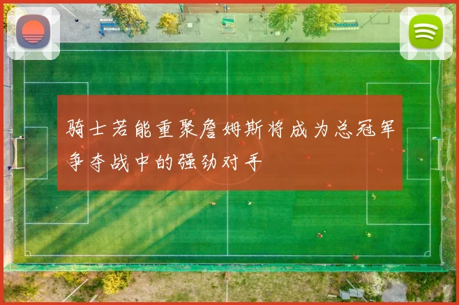 骑士若能重聚詹姆斯将成为总冠军争夺战中的强劲对手