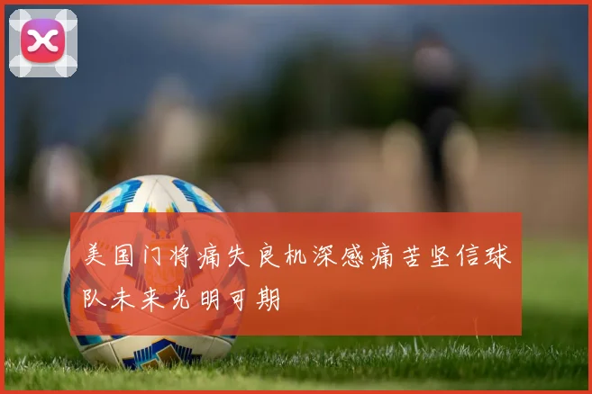 美国门将痛失良机深感痛苦坚信球队未来光明可期