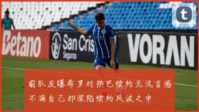 前队友曝希罗对热巴续约无流言感不满自己却深陷续约风波之中