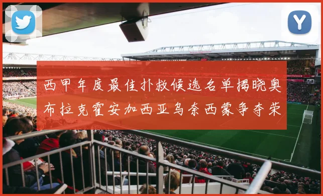 西甲年度最佳扑救候选名单揭晓奥布拉克霍安加西亚乌奈西蒙争夺荣誉