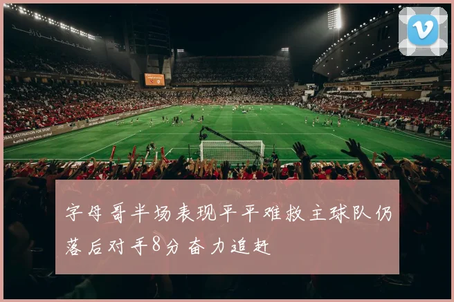 字母哥半场表现平平难救主球队仍落后对手8分奋力追赶