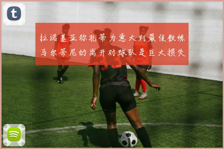 拉诺基亚称孔蒂为意大利最佳教练马尔蒂尼的离开对球队是巨大损失