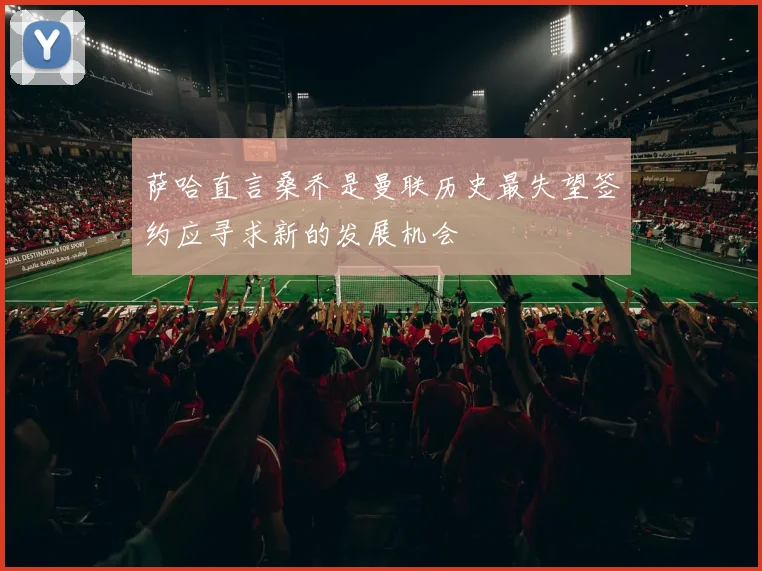 萨哈直言桑乔是曼联历史最失望签约应寻求新的发展机会