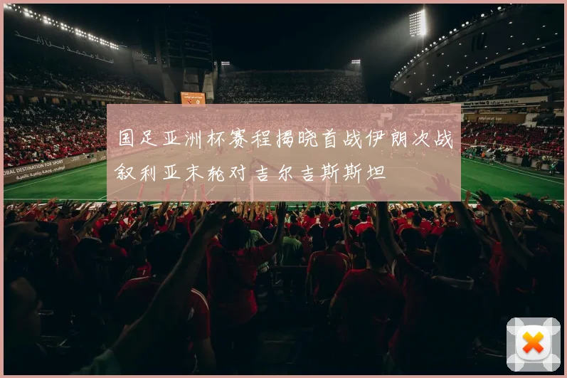 国足亚洲杯赛程揭晓首战伊朗次战叙利亚末轮对吉尔吉斯斯坦