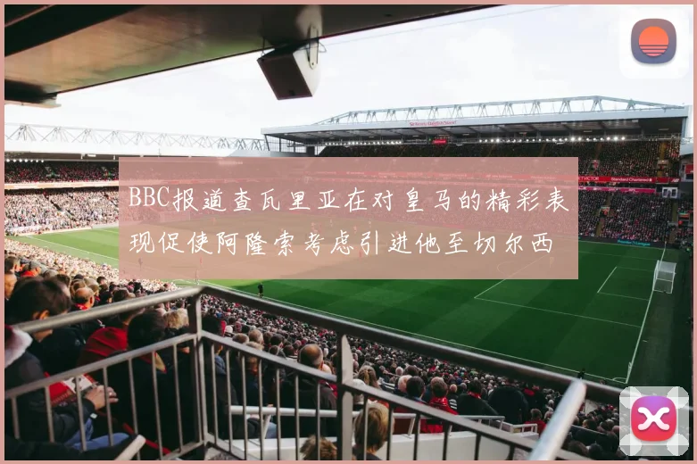 BBC报道查瓦里亚在对皇马的精彩表现促使阿隆索考虑引进他至切尔西