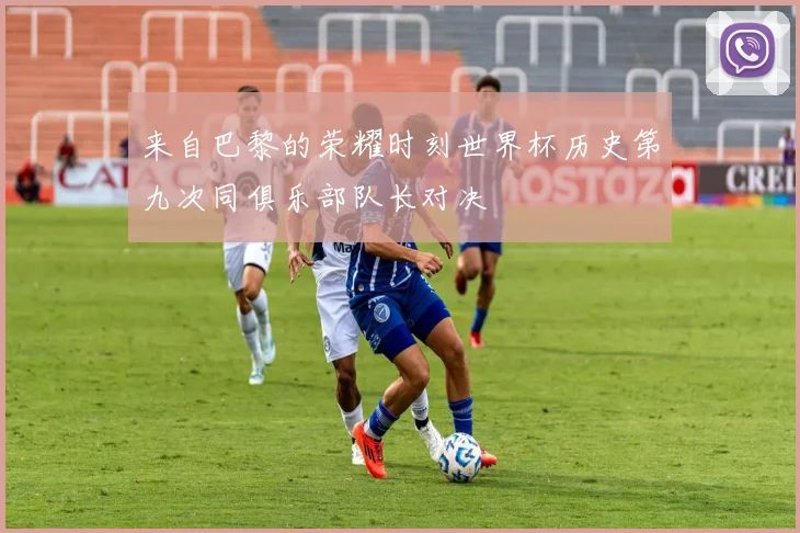 来自巴黎的荣耀时刻世界杯历史第九次同俱乐部队长对决